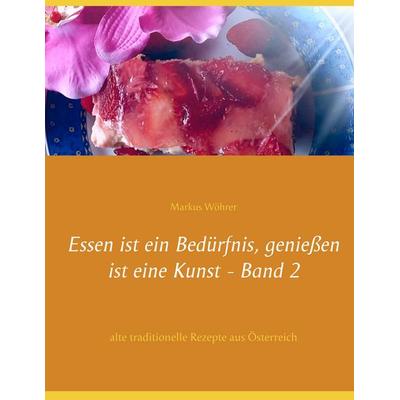 Essen ist ein Bedürfnis, genießen ist eine Kunst Band 2, Gebundene Ausgabe von Markus Wöhrer, BoD – Books on Demand, 978-3-7347-4637-6