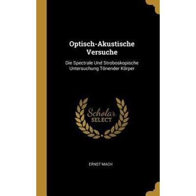 Optisch-Akustische Versuche: Die Spectrale Und Stroboskopische Untersuchung Tönender Körper, Gebundene Ausgabe von Ernst Mach, Creative Media