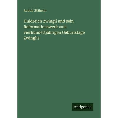 Huldreich Zwingli und sein Reformationswerk zum vierhundertjährigen Geburtstage Zwinglis, Taschenbuch von Rudolf Stähelin, Antigonos Verlag,