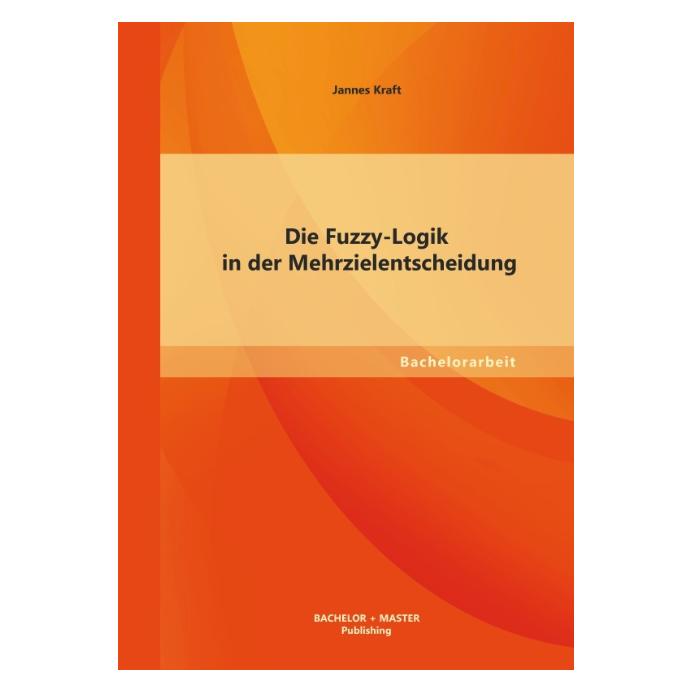 Bachelor + Master Die Fuzzy-Logik in der Mehrzielentscheidung (Deutsch, Softcover, Jannes Kraft) (7158013)