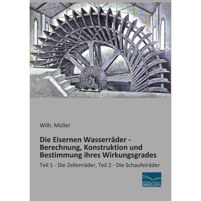 Die Eisernen Wasserräder - Berechnung, Konstruktion und Bestimmung ihres Wirkungsgrades, Taschenbuch von Wilh. Müller, Fachbuchverlag Dresden,