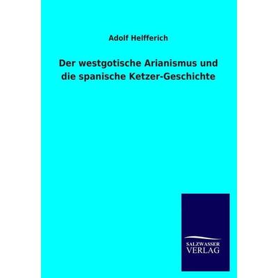 Der westgotische Arianismus und die spanische Ketzer-Geschichte, Taschenbuch von Adolf Helfferich, Salzwasser, 978-3-8460-4075-1