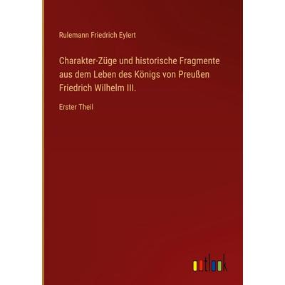 Charakter-Züge und historische Fragmente aus dem Leben des Königs von Preußen Friedrich Wilhelm III., Gebundene Ausgabe von Rulemann Friedrich Eylert,