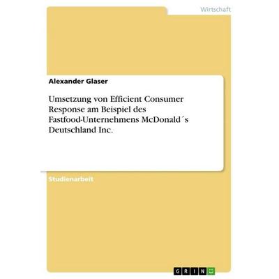 Umsetzung von Efficient Consumer Response am Beispiel des Fastfood-Unternehmens McDonald´s Deutschland Inc., Taschenbuch von Alexander Glaser, GRIN,
