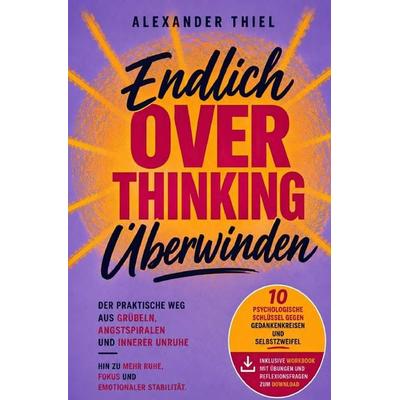 Endlich Overthinking überwinden: Der praktische Weg aus Grübeln, Angstspiralen und innerer Unruhe hin zu mehr Ruhe, Fokus und emotionaler Stabilität –