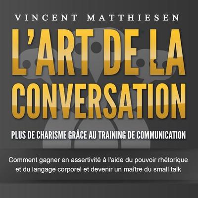 L'ART DE LA CONVERSATION - Plus de charisme grâce au training de communication: Comment gagner en assertivité à l'aide du pouvoir rhétorique et du