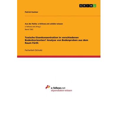 Toxische Eisenkonzentration in verschiedenen Bodenhorizonten? Analyse von Bodenproben aus dem Raum Fürth, Taschenbuch von Patrick Kastner, GRIN,
