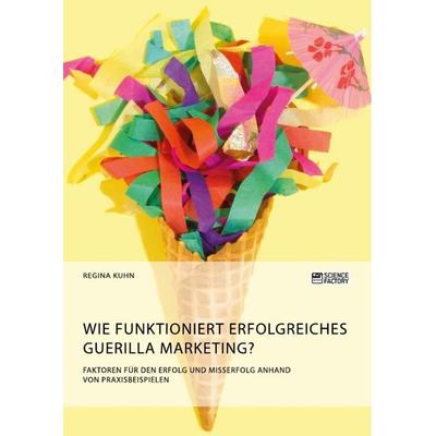 Wie funktioniert erfolgreiches Guerilla Marketing? Faktoren für den Erfolg und Misserfolg anhand von Praxisbeispielen, Taschenbuch von Regina Kehn,