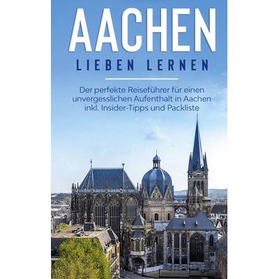 Aachen lieben lernen: Der perfekte Reiseführer für einen unvergesslichen Aufenthalt in Aachen inkl. Insider-Tipps und Packliste, Taschenbuch von