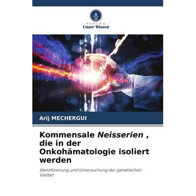 Kommensale Neisserien , die in der Onkohämatologie isoliert werden, Taschenbuch von Arij Mechergui, Verlag Unser Wissen, 978-620-5-58386-9