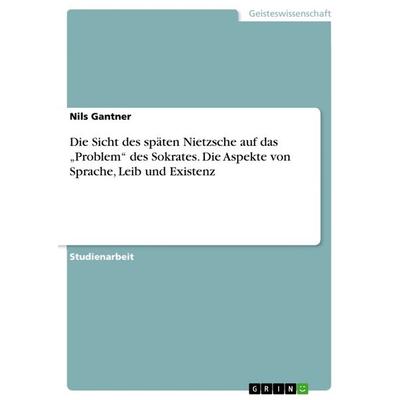 Die Sicht des späten Nietzsche auf das 'Problem' des Sokrates. Die Aspekte von Sprache, Leib und Existenz, Taschenbuch von Nils Gantner, GRIN,