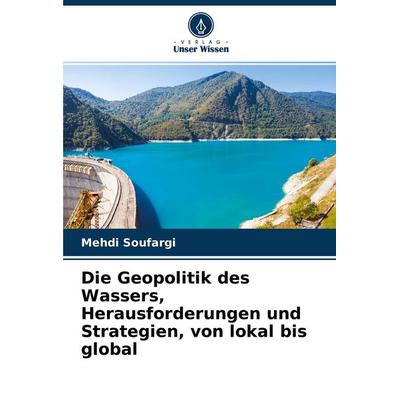 Die Geopolitik des Wassers, Herausforderungen und Strategien, von lokal bis global, Taschenbuch von Mehdi Soufargi, Verlag Unser Wissen,
