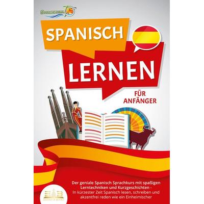 SPANISCH LERNEN FÜR ANFÄNGER: Der geniale Spanisch Sprachkurs mit spaßigen Lerntechniken und Kurzgeschichten - In kürzester Zeit Spanisch lesen,