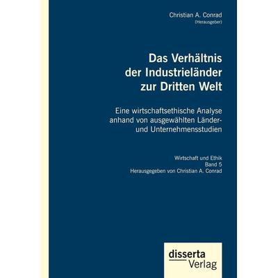 Das Verhältnis der Industrieländer zur Dritten Welt. Eine wirtschaftsethische Analyse anhand von ausgewählten Länder- und Unternehmensstudien,
