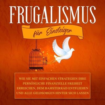 Frugalismus für Einsteiger: Wie Sie mit einfachen Strategien Ihre persönliche finanzielle Freiheit erreichen, dem Hamsterrad entfliehen und alle