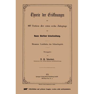 Theorie der Eröffnungen der 807 Partieen der ersten sechs Jahrgänge der Neuen Berliner Schachzeitung, Taschenbuch von Johannes H. Zukertort, Springer