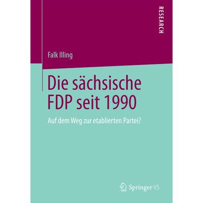 Die sächsische FDP seit 1990, Taschenbuch von Falk Illing, Springer Fachmedien Wiesbaden GmbH, 978-3-658-04656-9