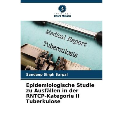Epidemiologische Studie zu Ausfällen in der RNTCP-Kategorie II Tuberkulose, Taschenbuch von Sandeep Singh Sarpal, Verlag Unser Wissen,