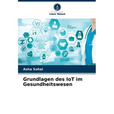 Grundlagen des IoT im Gesundheitswesen, Taschenbuch von Asha Sohal, Verlag Unser Wissen, 978-620-7-52474-7