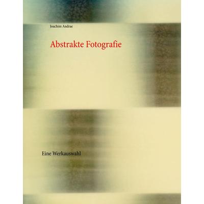 Abstrakte Fotografie, Gebundene Ausgabe von Joachim Andrae, BoD – Books on Demand, 978-3-7357-7488-0