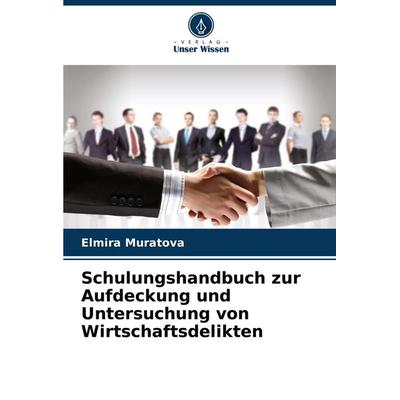 Schulungshandbuch zur Aufdeckung und Untersuchung von Wirtschaftsdelikten, Taschenbuch von Elmira Muratova, Verlag Unser Wissen, 978-620-8-30571-0