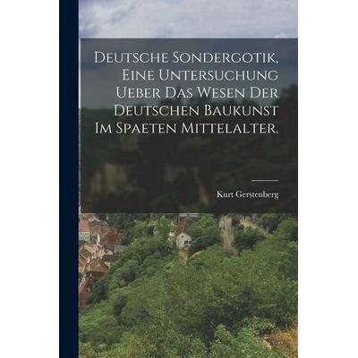 Deutsche Sondergotik, eine Untersuchung ueber das Wesen der deutschen Baukunst im spaeten Mittelalter., Taschenbuch von Kurt Gerstenberg, Legare