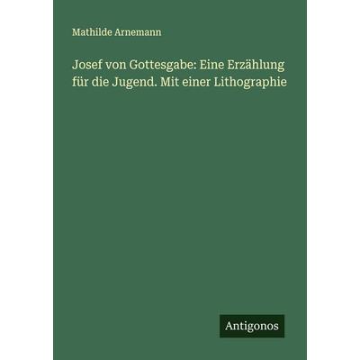 Josef von Gottesgabe: Eine Erzählung für die Jugend. Mit einer Lithographie, Taschenbuch von Mathilde Arnemann, Antigonos Verlag, 978-3-386-39397-3