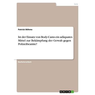 Ist der Einsatz von Body-Cams ein adäquates Mittel zur Bekämpfung der Gewalt gegen Polizeibeamte?, Taschenbuch von Patrick Böhme, GRIN,