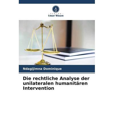 Die rechtliche Analyse der unilateralen humanitären Intervention, Taschenbuch von Ndagijimna Dominique, Verlag Unser Wissen, 978-620-4-84773-3