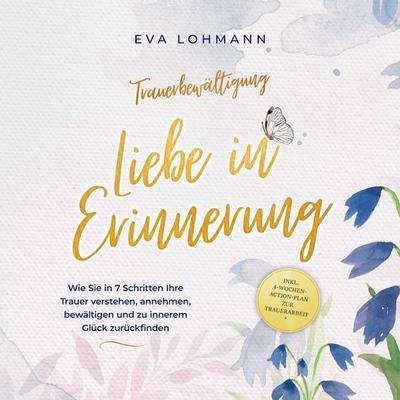 Trauerbewältigung - Liebe in Erinnerung: Wie Sie in 7 Schritten Ihre Trauer verstehen, annehmen, bewältigen und zu innerem Glück zurückfinden - inkl.