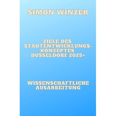 Ziele des Standortentwicklungskonzeptes Düsseldorf 2025+, Taschenbuch von Simon Winzer, Epubli, 978-3-7575-4722-6
