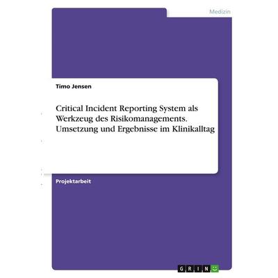 Critical Incident Reporting System als Werkzeug des Risikomanagements. Umsetzung und Ergebnisse im Klinikalltag, Taschenbuch von Timo Jensen, GRIN,