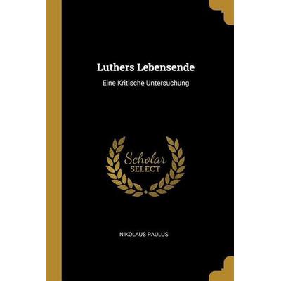 Luthers Lebensende: Eine Kritische Untersuchung, Taschenbuch von Nikolaus Paulus, Creative Media Partners, LLC, 978-0-270-71175-2