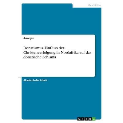Donatismus. Einfluss der Christenverfolgung in Nordafrika auf das donatische Schisma, Taschenbuch von Anonymous, GRIN, 978-3-346-14887-2