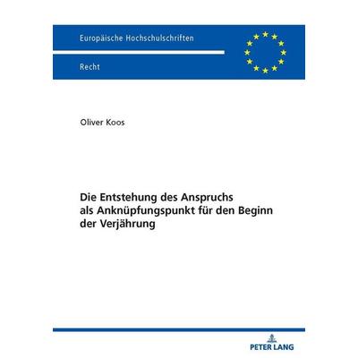 Die Entstehung des Anspruchs als Anknüpfungspunkt für den Beginn der Verjährung, Taschenbuch von Oliver Koos, Peter Lang GmbH, Internationaler Verlag