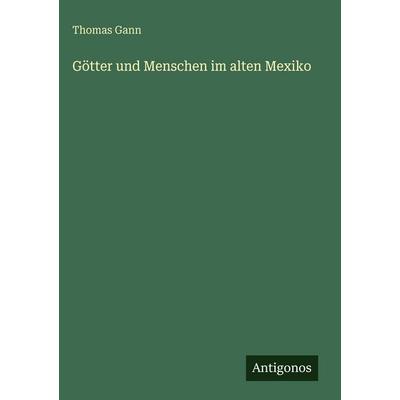 Götter und Menschen im alten Mexiko, Gebundene Ausgabe von Thomas Gann, Antigonos Verlag, 978-3-563-94074-7