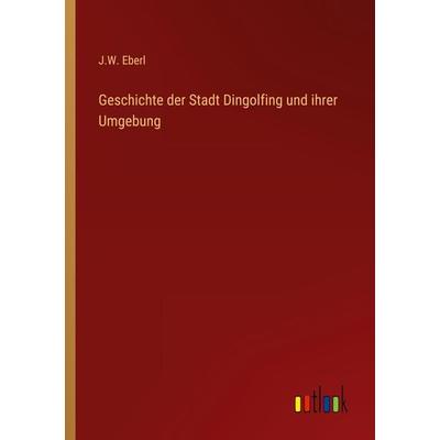 Geschichte der Stadt Dingolfing und ihrer Umgebung, Taschenbuch von J. W. Eberl, Outlook, 978-3-368-01110-9