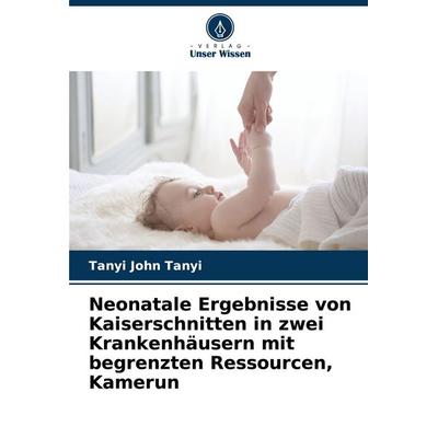 Neonatale Ergebnisse von Kaiserschnitten in zwei Krankenhäusern mit begrenzten Ressourcen, Kamerun, Taschenbuch von Tanyi John Tanyi, Verlag Unser