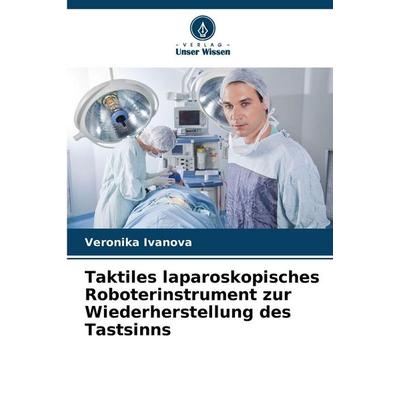 Taktiles laparoskopisches Roboterinstrument zur Wiederherstellung des Tastsinns, Taschenbuch von Veronika Ivanova, Verlag Unser Wissen,