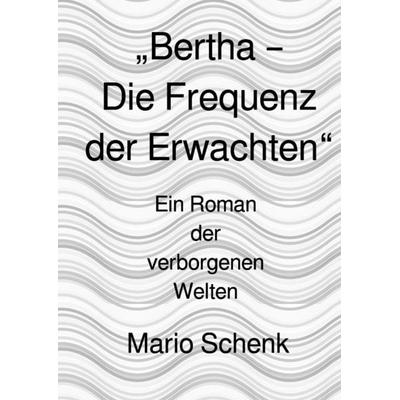 Das Erwachen der verborgenen Welten - Eine Reise zur inneren Wahrheit / „Bertha – Die Frequenz der Erwachten“, Taschenbuch von Mario Schenk, Epubli,