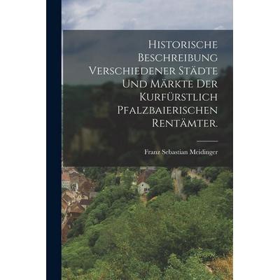Historische Beschreibung verschiedener Städte und Märkte der kurfürstlich pfalzbaierischen Rentämter., Taschenbuch von Franz Sebastian Meidinger,