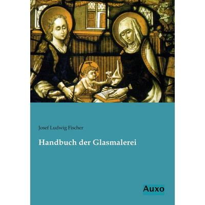 Handbuch der Glasmalerei, Taschenbuch von Josef Ludwig Fischer, Auxo, 978-3-95622-120-0