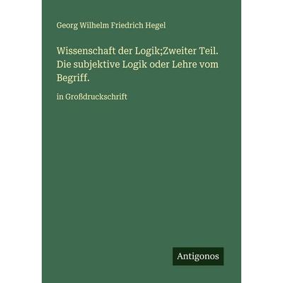 Wissenschaft der Logik;Zweiter Teil. Die subjektive Logik oder Lehre vom Begriff., Taschenbuch von Georg Wilhelm Friedrich Hegel, Antigonos Verlag,