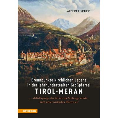Brennpunkte kirchlichen Lebens in der jahrhundertealten Großpfarrei Tirol-Meran, Gebundene Ausgabe von Albert Fischer, Athesia-Tappeiner Verlag