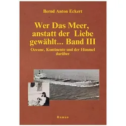 Wer Das Meer, anstatt der Liebe gewählt... / Wer das Meer, anstatt der Liebe gewählt... Band III, Belletristik von Bernd Anton Eckert