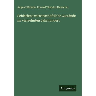 Schlesiens wissenschaftliche Zustände im vierzehnten Jahrhundert, Gebundene Ausgabe von August Wilhelm Eduard Theodor Henschel, Antigonos Verlag,