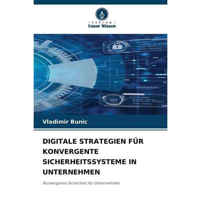 Digitale Strategien für Konvergente Sicherheitssysteme in Unternehmen, Taschenbuch von Vladimir Bunic, Verlag Unser Wissen, 978-620-9-11853-1