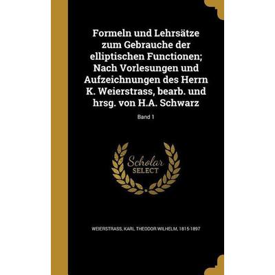 Formeln und Lehrsätze zum Gebrauche der elliptischen Functionen; Nach Vorlesungen und Aufzeichnungen des Herrn K. Weierstrass, bearb. und hrsg. von