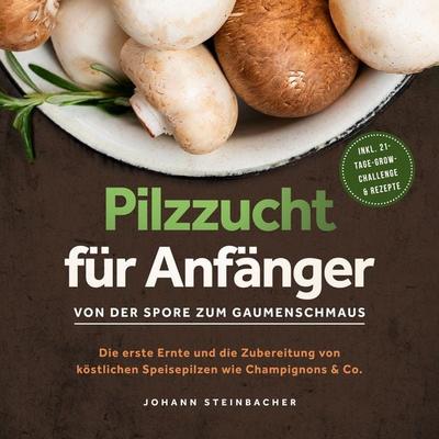 Pilzzucht für Anfänger: Von der Spore zum Gaumenschmaus - Die erste Ernte und die Zubereitung von köstlichen Speisepilzen wie Champignons & Co. -