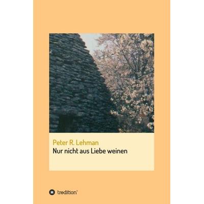 Nur nicht aus Liebe weinen, Gebundene Ausgabe von Peter R. Lehman, Tredition, 978-3-7345-2007-5